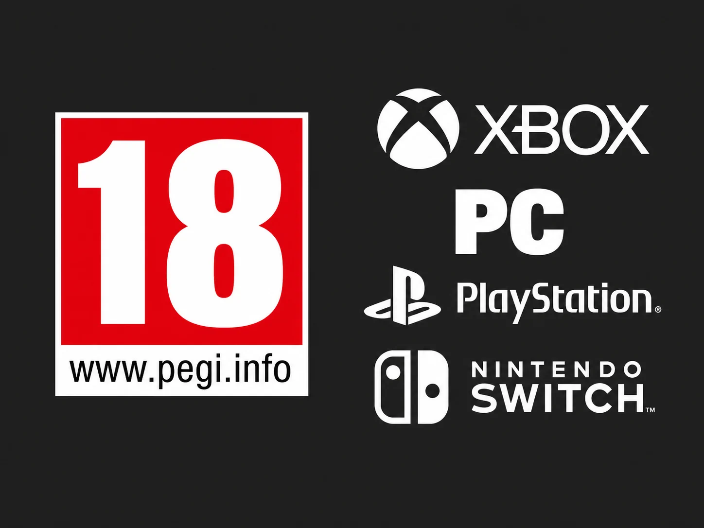 PEGI 18 – PC, Xbox, PlayStation et Nintendo Switch PEGI 18 avec les plateformes PC, Xbox, PlayStation et Nintendo Switch